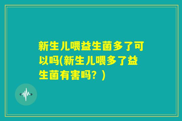 新生儿喂益生菌多了可以吗(新生儿喂多了益生菌有害吗？)