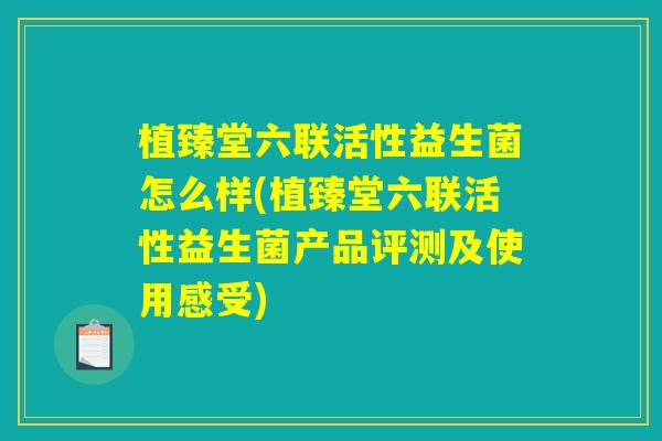 植臻堂六联活性益生菌怎么样(植臻堂六联活性益生菌产品评测及使用感受)