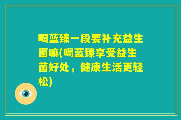 喝蓝臻一段要补充益生菌嘛(喝蓝臻享受益生菌好处，健康生活更轻松)
