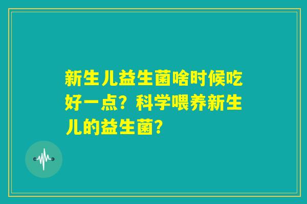 新生儿益生菌啥时候吃好一点?科学喂养新生儿的益生菌? 新生儿益生菌啥时候吃好一点?科学喂养新生儿的益生菌?