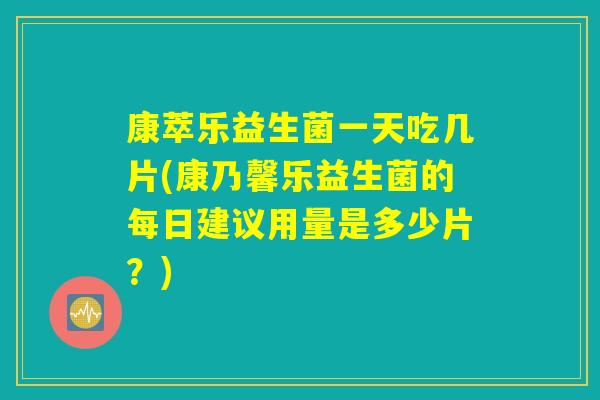 康萃乐益生菌一天吃几片(康乃馨乐益生菌的每日建议用量是多少片？)