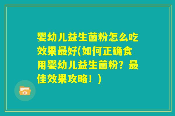 婴幼儿益生菌粉怎么吃效果最好(如何正确食用婴幼儿益生菌粉？最佳效果攻略！)