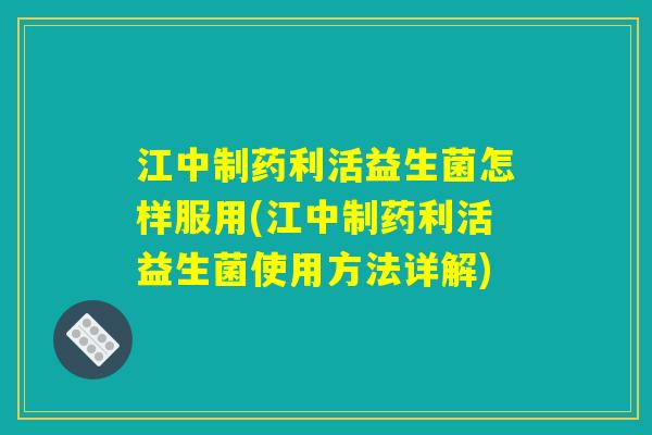 江中制药利活益生菌怎样服用(江中制药利活益生菌使用方法详解) 江中制药利活益生菌怎样服用(江中制药利活益生菌使用方法详解)