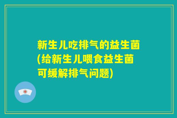 新生儿吃排气的益生菌(给新生儿喂食益生菌可缓解排气问题) 新生儿吃排气的益生菌(给新生儿喂食益生菌可缓解排气问题)