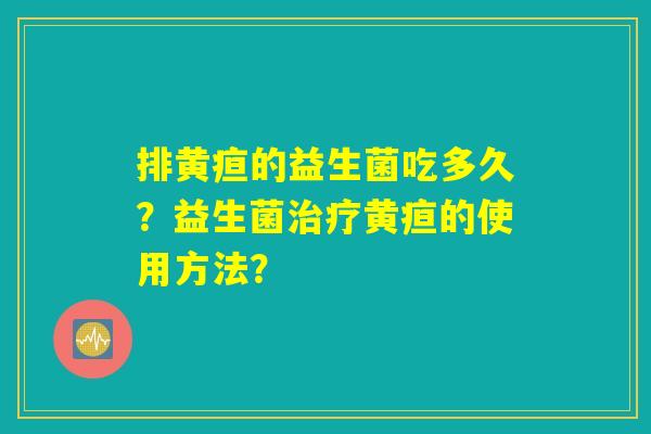 排黄疸的益生菌吃多久?益生菌治疗黄疸的使用方法? 排黄疸的益生菌吃多久?益生菌治疗黄疸的使用方法?