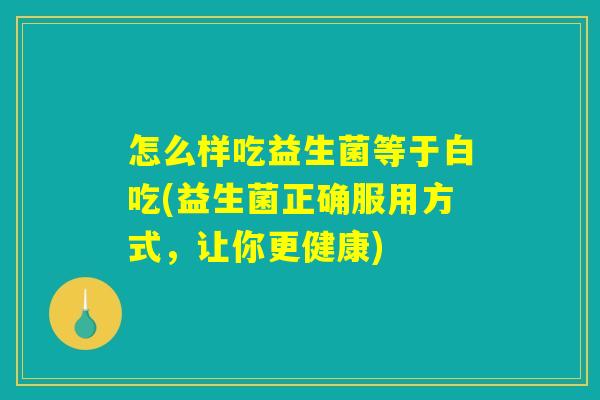 怎么样吃益生菌等于白吃(益生菌正确服用方式,让你更健康) 怎么样吃益生菌等于白吃(益生菌正确服用方式,让你更健康)