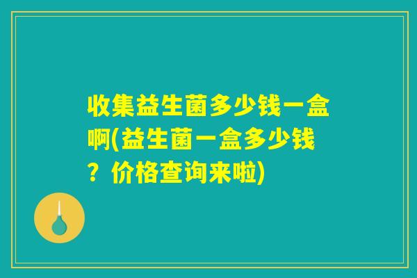收集益生菌多少钱一盒啊(益生菌一盒多少钱？价格查询来啦)