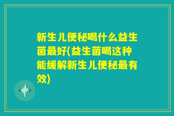 新生儿便秘喝什么益生菌最好(益生菌喝这种能缓解新生儿便秘最有效) 新生儿便秘喝什么益生菌最好(益生菌喝这种能缓解新生儿便秘最有效)