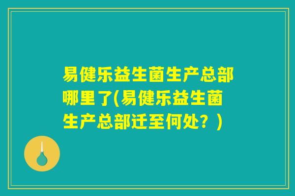 易健乐益生菌生产总部哪里了(易健乐益生菌生产总部迁至何处?) 易健乐益生菌生产总部哪里了(易健乐益生菌生产总部迁至何处?)