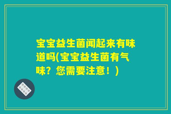 宝宝益生菌闻起来有味道吗(宝宝益生菌有气味?您需要注意!) 宝宝益生菌闻起来有味道吗(宝宝益生菌有气味?您需要注意!)