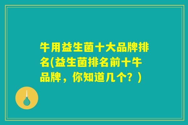 牛用益生菌十大品牌排名(益生菌排名前十牛品牌,你知道几个?) 牛用益生菌十大品牌排名(益生菌排名前十牛品牌,你知道几个?)