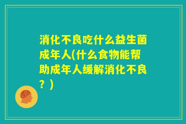 消化不良吃什么益生菌成年人(什么食物能帮助成年人缓解消化不良?) 消化不良吃什么益生菌成年人(什么食物能帮助成年人缓解消化不良?)