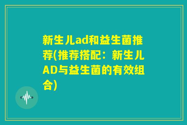 新生儿ad和益生菌推荐(推荐搭配:新生儿AD与益生菌的有效组合) 新生儿ad和益生菌推荐(推荐搭配:新生儿AD与益生菌的有效组合)