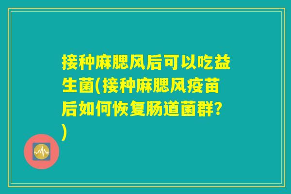 接种麻腮风后可以吃益生菌(接种麻腮风疫苗后如何恢复肠道菌群?) 接种麻腮风后可以吃益生菌(接种麻腮风疫苗后如何恢复肠道菌群?)