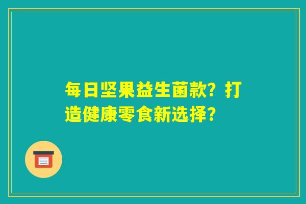 每日坚果益生菌款？打造健康零食新选择？