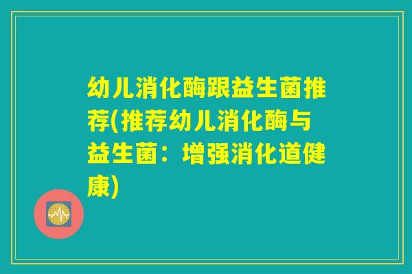 幼儿消化酶跟益生菌推荐(推荐幼儿消化酶与益生菌：增强消化道健康)