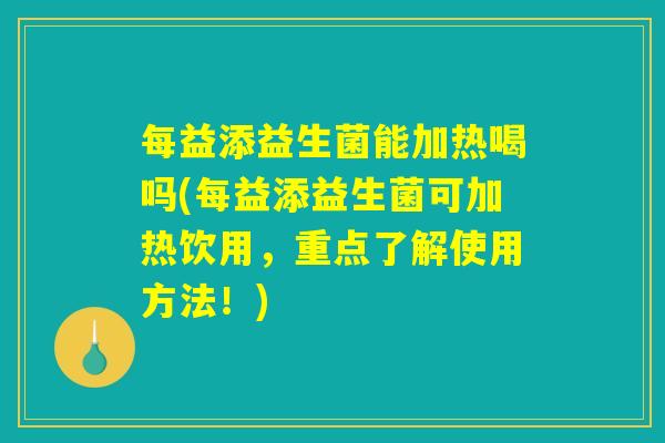 每益添益生菌能加热喝吗(每益添益生菌可加热饮用，重点了解使用方法！)