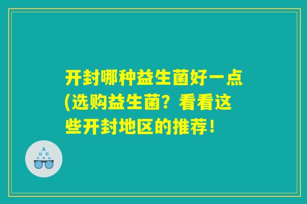 开封哪种益生菌好一点(选购益生菌？看看这些开封地区的推荐！
