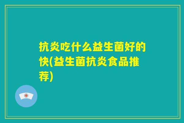 抗炎吃什么益生菌好的快(益生菌抗炎食品推荐)