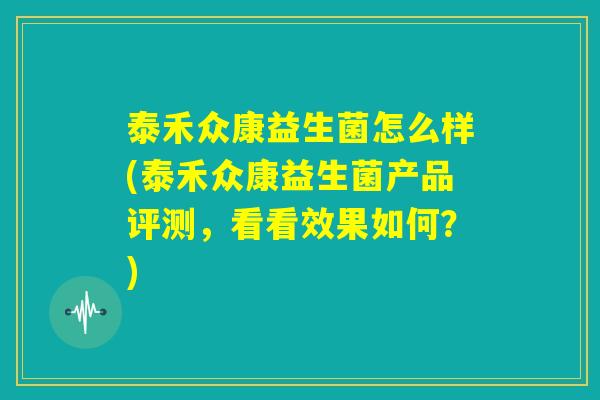 泰禾众康益生菌怎么样(泰禾众康益生菌产品评测，看看效果如何？)