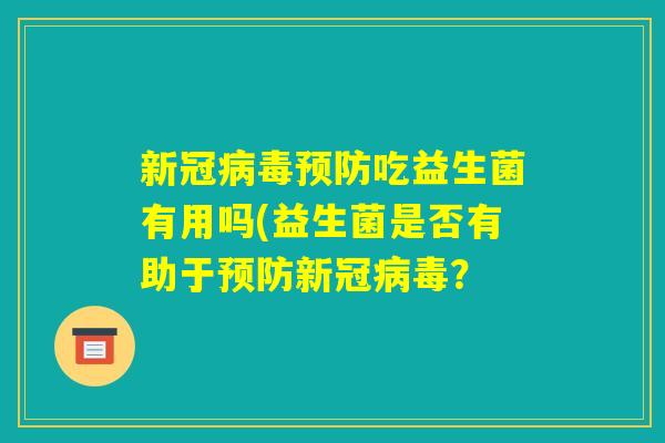 新冠病毒预防吃益生菌有用吗(益生菌是否有助于预防新冠病毒? 新冠病毒预防吃益生菌有用吗(益生菌是否有助于预防新冠病毒?