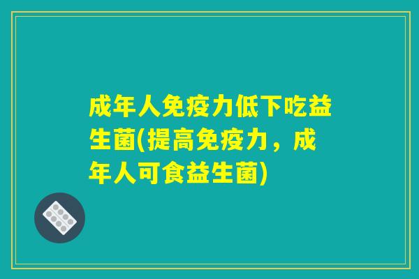 成年人免疫力低下吃益生菌(提高免疫力,成年人可食益生菌) 成年人免疫力低下吃益生菌(提高免疫力,成年人可食益生菌)