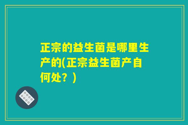 正宗的益生菌是哪里生产的(正宗益生菌产自何处？)