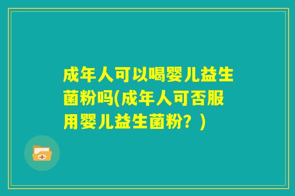 成年人可以喝婴儿益生菌粉吗(成年人可否服用婴儿益生菌粉？)