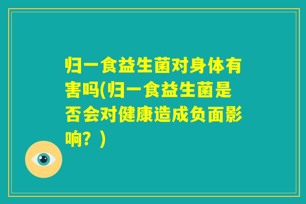 归一食益生菌对身体有害吗(归一食益生菌是否会对健康造成负面影响?) 归一食益生菌对身体有害吗(归一食益生菌是否会对健康造成负面影响?)