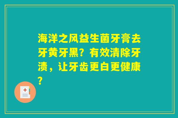 海洋之风益生菌牙膏去牙黄牙黑？有效清除牙渍，让牙齿更白更健康？