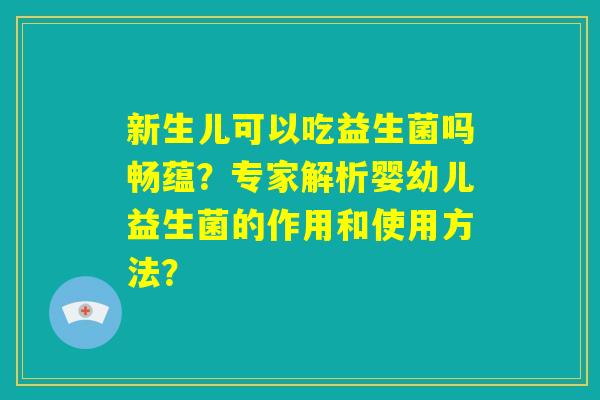 新生儿可以吃益生菌吗畅蕴？专家解析婴幼儿益生菌的作用和使用方法？