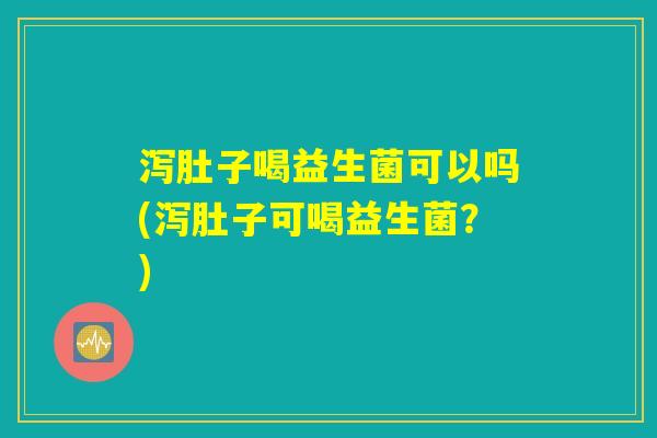 泻肚子喝益生菌可以吗(泻肚子可喝益生菌？)