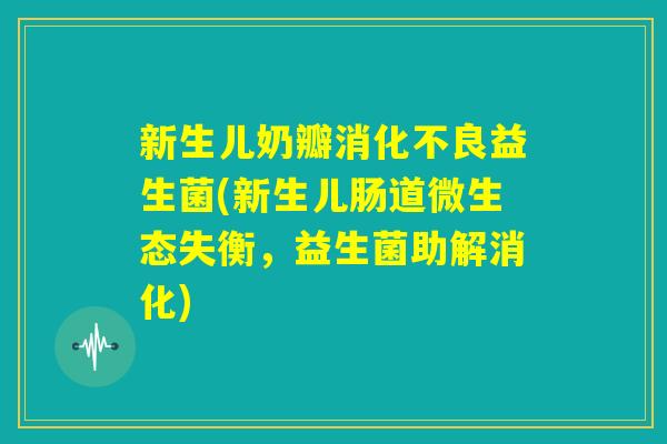 新生儿奶瓣消化不良益生菌(新生儿肠道微生态失衡，益生菌助解消化)