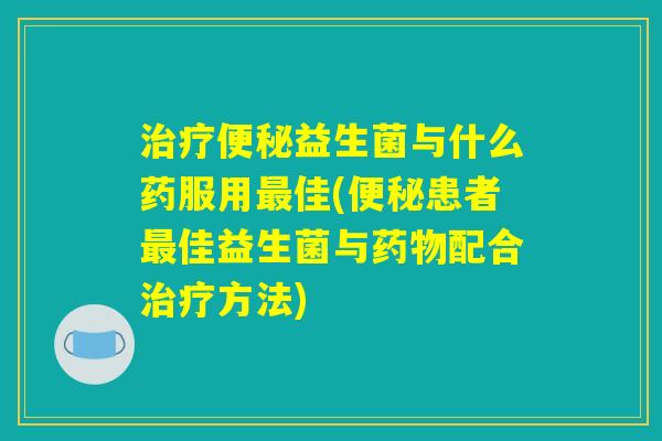 治疗便秘益生菌与什么药服用最佳(便秘患者最佳益生菌与药物配合治疗方法) 治疗便秘益生菌与什么药服用最佳(便秘患者最佳益生菌与药物配合治疗方法)