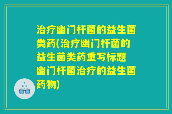 治疗幽门杆菌的益生菌类药(治疗幽门杆菌的益生菌类药重写标题 幽门杆菌治疗的益生菌药物)