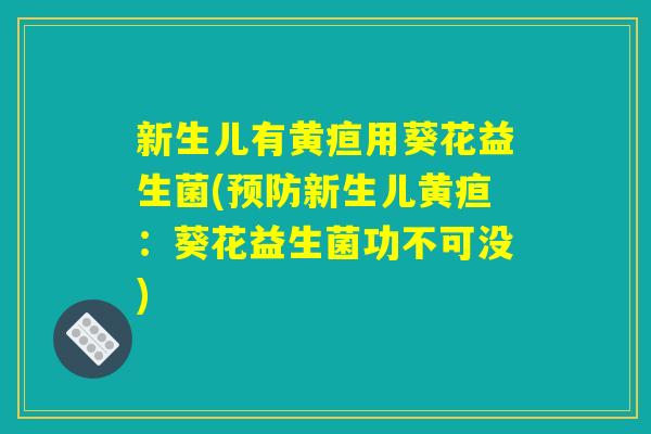 新生儿有黄疸用葵花益生菌(预防新生儿黄疸：葵花益生菌功不可没)