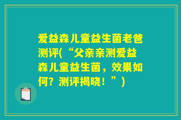 爱益森儿童益生菌老爸测评(“父亲亲测爱益森儿童益生菌,效果如何?测评揭晓!”) 爱益森儿童益生菌老爸测评(“父亲亲测爱益森儿童益生菌,效果如何?测评揭晓!”)