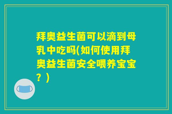 拜奥益生菌可以滴到母乳中吃吗(如何使用拜奥益生菌安全喂养宝宝？)