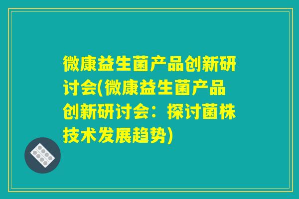 微康益生菌产品创新研讨会(微康益生菌产品创新研讨会：探讨菌株技术发展趋势)