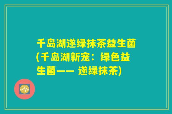 千岛湖遂绿抹茶益生菌(千岛湖新宠:绿色益生菌—— 遂绿抹茶) 千岛湖遂绿抹茶益生菌(千岛湖新宠:绿色益生菌—— 遂绿抹茶)