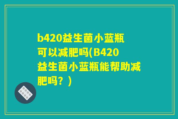 b420益生菌小蓝瓶可以减肥吗(B420益生菌小蓝瓶能帮助减肥吗？)