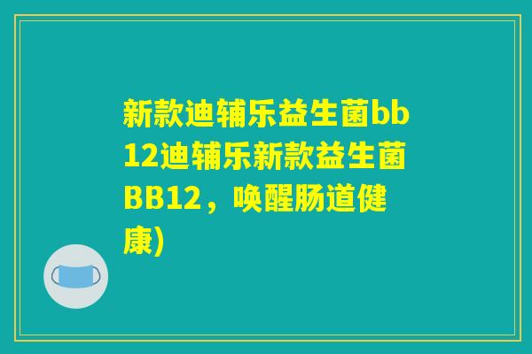 新款迪辅乐益生菌bb12迪辅乐新款益生菌BB12，唤醒肠道健康)