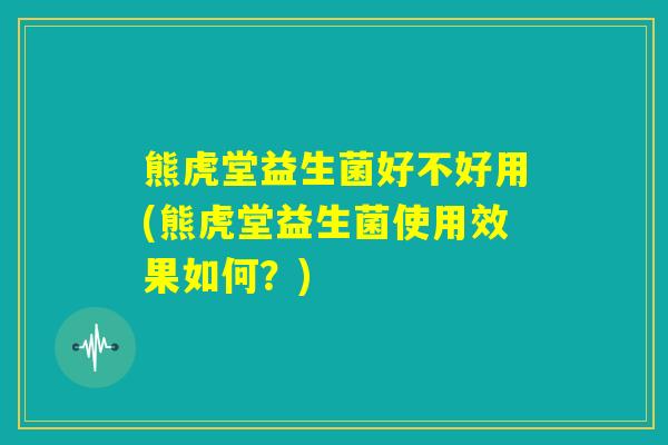 熊虎堂益生菌好不好用(熊虎堂益生菌使用效果如何？)