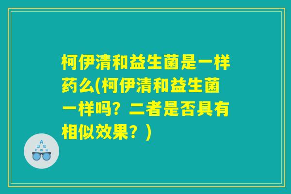柯伊清和益生菌是一样药么(柯伊清和益生菌一样吗?二者是否具有相似效果?) 柯伊清和益生菌是一样药么(柯伊清和益生菌一样吗?二者是否具有相似效果?)