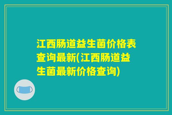 江西肠道益生菌价格表查询最新(江西肠道益生菌最新价格查询) 江西肠道益生菌价格表查询最新(江西肠道益生菌最新价格查询)