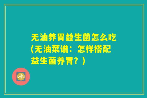 无油养胃益生菌怎么吃(无油菜谱：怎样搭配益生菌养胃？)