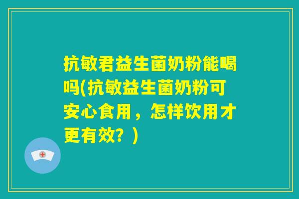抗敏君益生菌奶粉能喝吗(抗敏益生菌奶粉可安心食用，怎样饮用才更有效？)