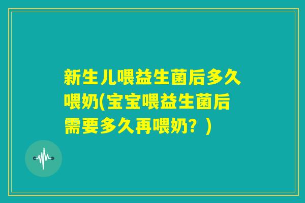 新生儿喂益生菌后多久喂奶(宝宝喂益生菌后需要多久再喂奶？)