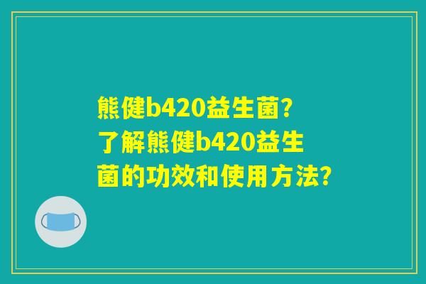 熊健b420益生菌？了解熊健b420益生菌的功效和使用方法？
