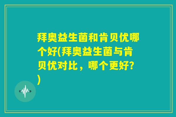 拜奥益生菌和肯贝优哪个好(拜奥益生菌与肯贝优对比，哪个更好？)
